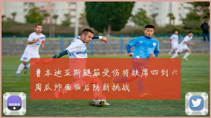 鲁本迪亚斯腿筋受伤将缺席四到六周瓜帅面临后防新挑战