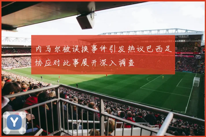 内马尔被误换事件引发热议巴西足协应对此事展开深入调查
