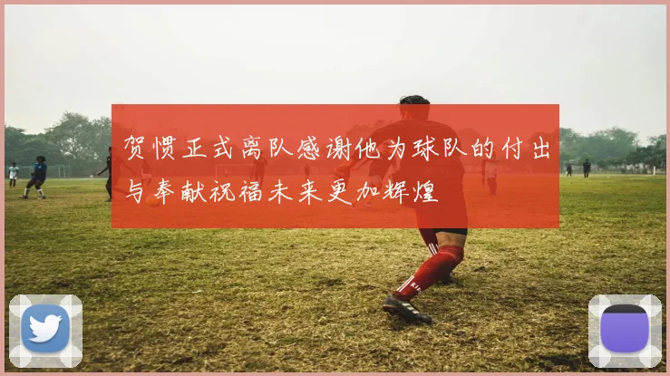 贺惯正式离队感谢他为球队的付出与奉献祝福未来更加辉煌