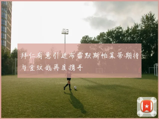 拜仁有意引进布雷默斯帕莱蒂期待与金玟哉再度携手