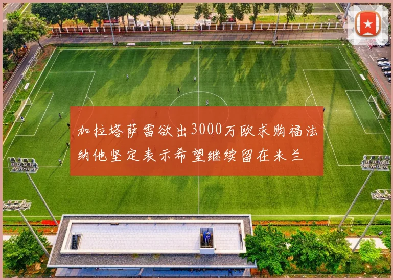 加拉塔萨雷欲出3000万欧求购福法纳他坚定表示希望继续留在米兰