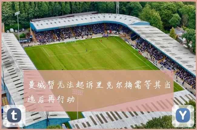 曼城暂无法起诉里克尔梅需等其当选后再行动