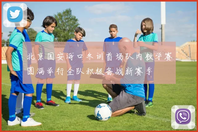 北京国安海口冬训首场队内教学赛圆满举行全队积极备战新赛季