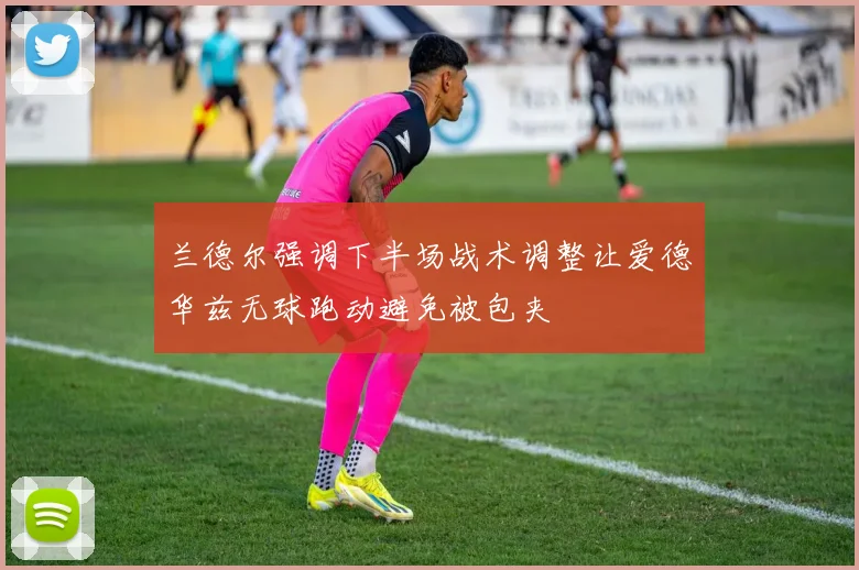 兰德尔强调下半场战术调整让爱德华兹无球跑动避免被包夹