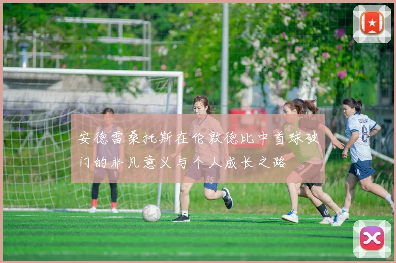 安德雷桑托斯在伦敦德比中首球破门的非凡意义与个人成长之路