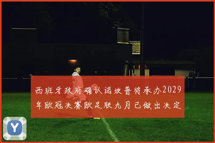 西班牙政府确认诺坎普将承办2029年欧冠决赛欧足联九月已做出决定
