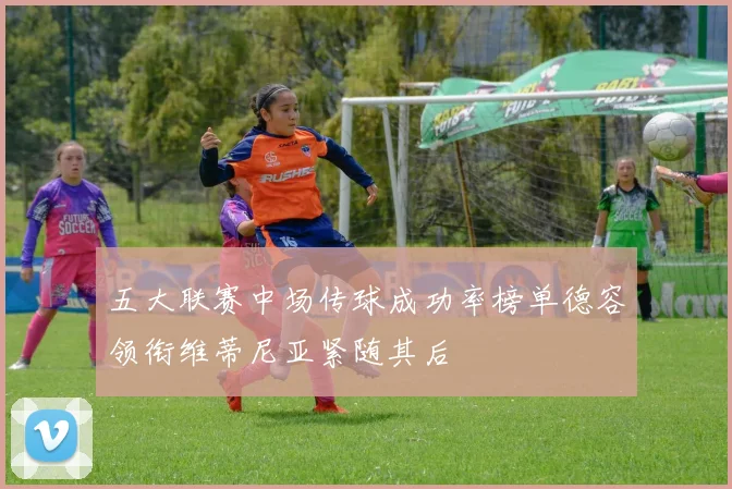 五大联赛中场传球成功率榜单德容领衔维蒂尼亚紧随其后