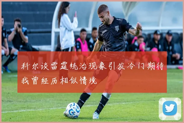 科尔谈雷霆统治现象引发冷门期待我曾经历相似情境