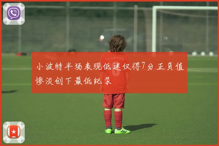 小波特半场表现低迷仅得7分正负值惨淡创下最低纪录