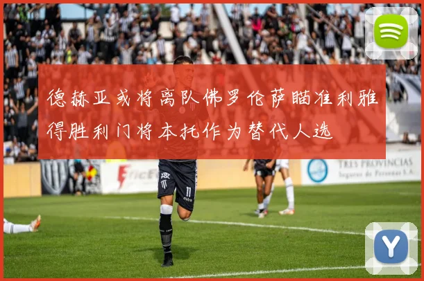 德赫亚或将离队佛罗伦萨瞄准利雅得胜利门将本托作为替代人选