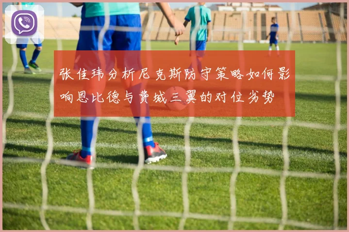 张佳玮分析尼克斯防守策略如何影响恩比德与费城三翼的对位劣势