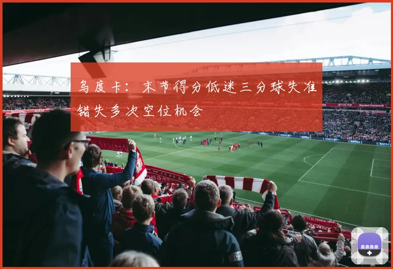 乌度卡：末节得分低迷三分球失准错失多次空位机会