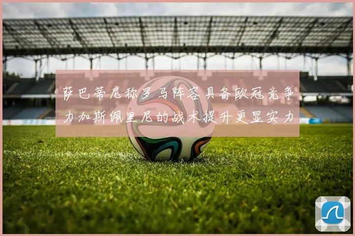 萨巴蒂尼称罗马阵容具备欧冠竞争力加斯佩里尼的战术提升更显实力