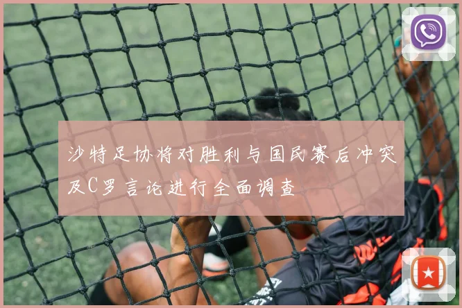 沙特足协将对胜利与国民赛后冲突及C罗言论进行全面调查