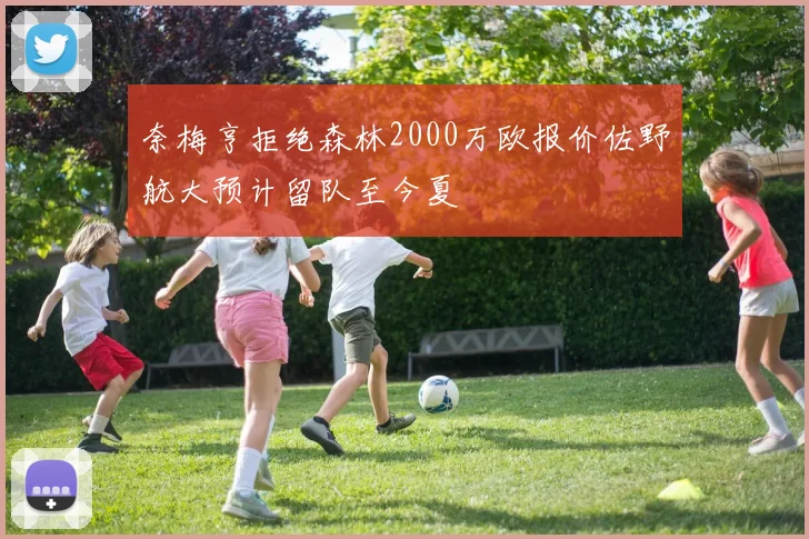奈梅亨拒绝森林2000万欧报价佐野航大预计留队至今夏