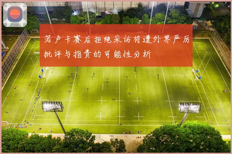 若卢卡赛后拒绝采访将遭外界严厉批评与指责的可能性分析
