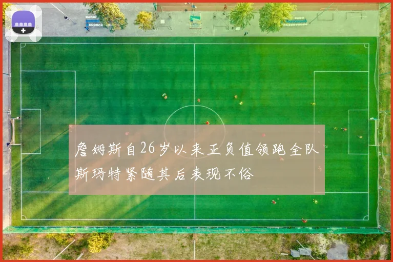 詹姆斯自26岁以来正负值领跑全队斯玛特紧随其后表现不俗