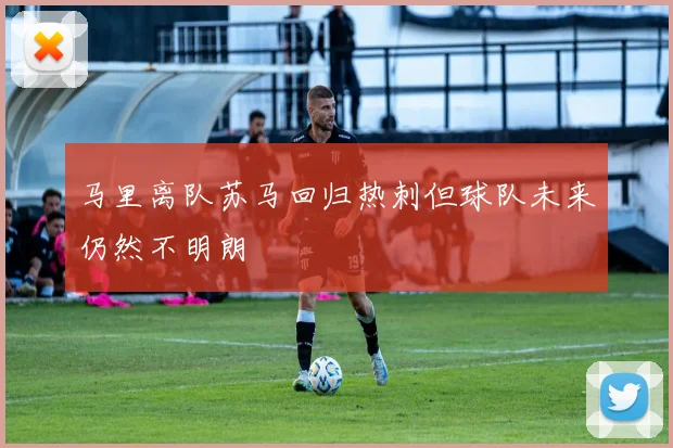 马里离队苏马回归热刺但球队未来仍然不明朗