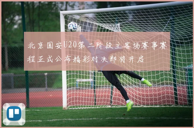 北京国安U20第二阶段主客场赛事赛程正式公布精彩对决即将开启