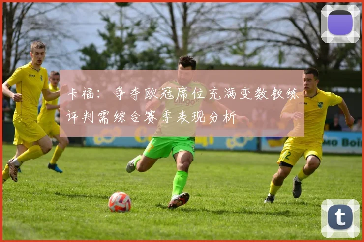 卡福：争夺欧冠席位充满变数教练评判需综合赛季表现分析