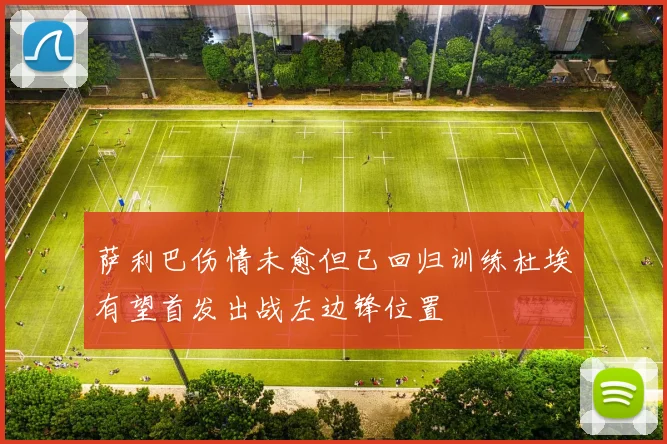 萨利巴伤情未愈但已回归训练杜埃有望首发出战左边锋位置