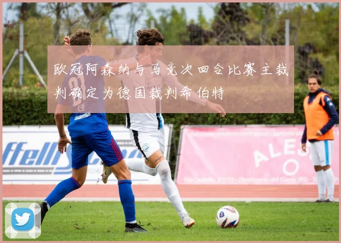 欧冠阿森纳与马竞次回合比赛主裁判确定为德国裁判希伯特