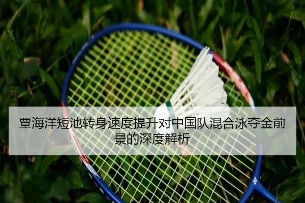 覃海洋短池转身速度提升对中国队混合泳夺金前景的深度解析